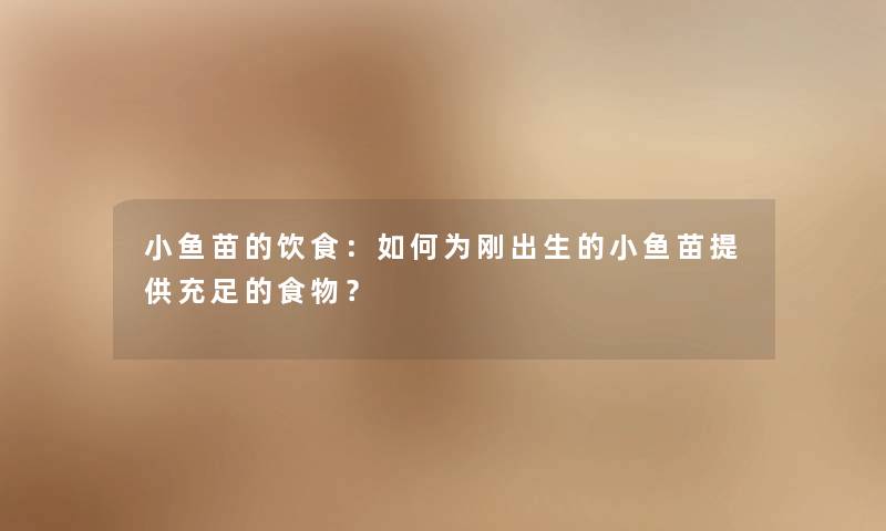 小鱼苗的饮食：如何为刚出生的小鱼苗提供充足的食物？