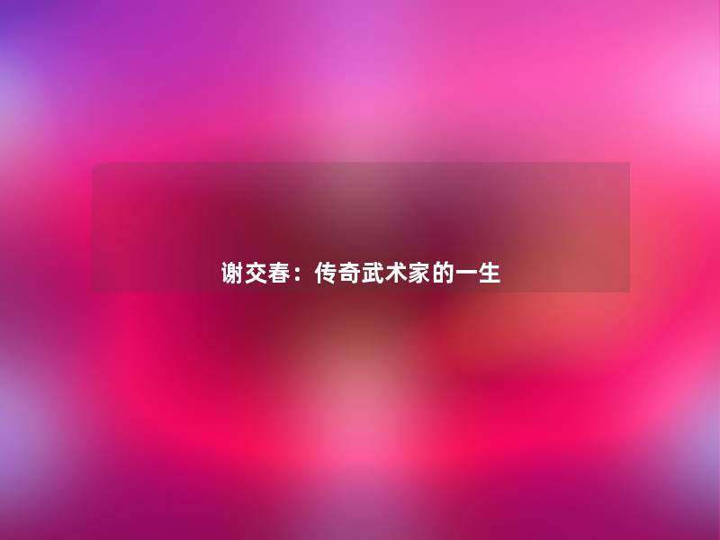 谢交春:传奇武术家的一生 谢交春:传奇武术家的一生