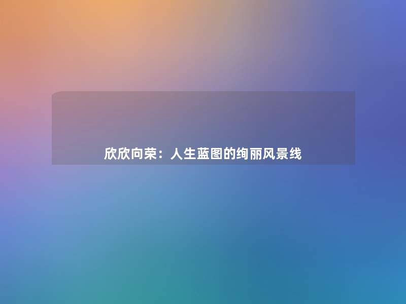 欣欣向荣:人生蓝图的绚丽风景线 欣欣向荣:人生蓝图的绚丽风景线