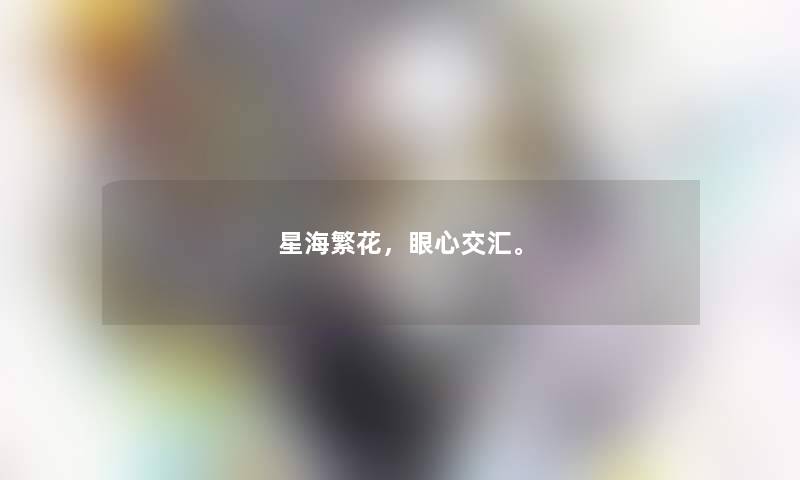 星海繁花,眼心交汇。 星海繁花,眼心交汇。