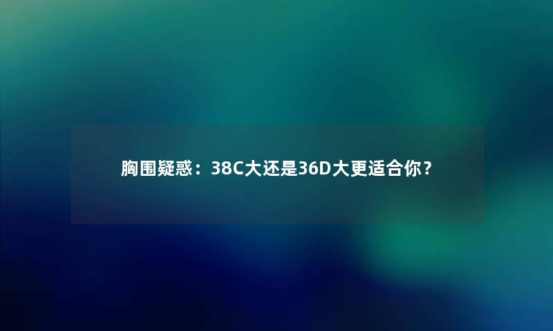 胸围疑惑:38C大还是36D大更适合你? 胸围疑惑:38C大还是36D大更适合你?