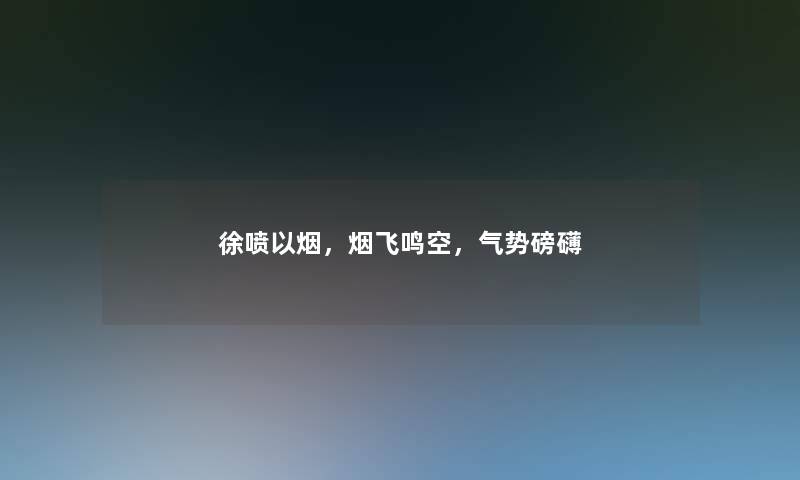 徐喷以烟,烟飞鸣空,气势磅礴 徐喷以烟,烟飞鸣空,气势磅礴