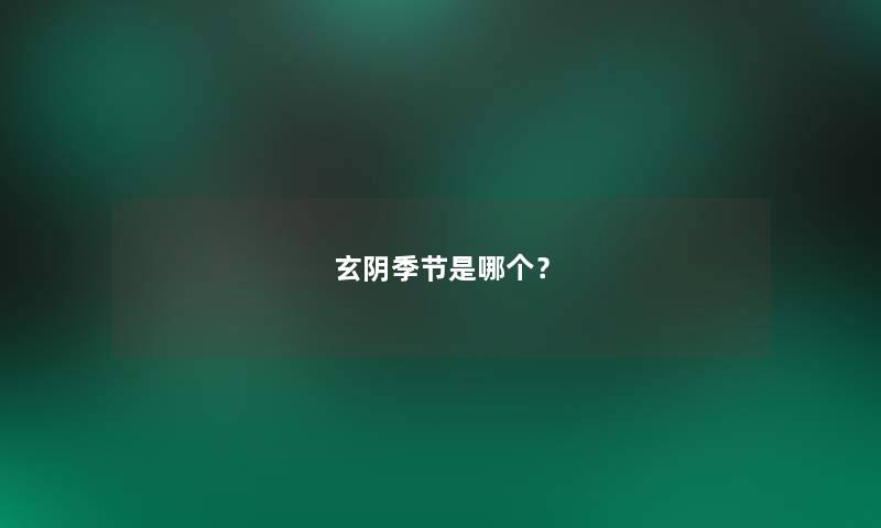 玄阴季节是哪个? 玄阴季节是哪个?