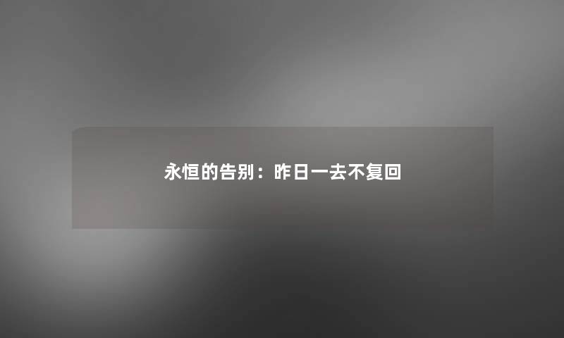 永恒的告别:昨日一去不复回 永恒的告别:昨日一去不复回