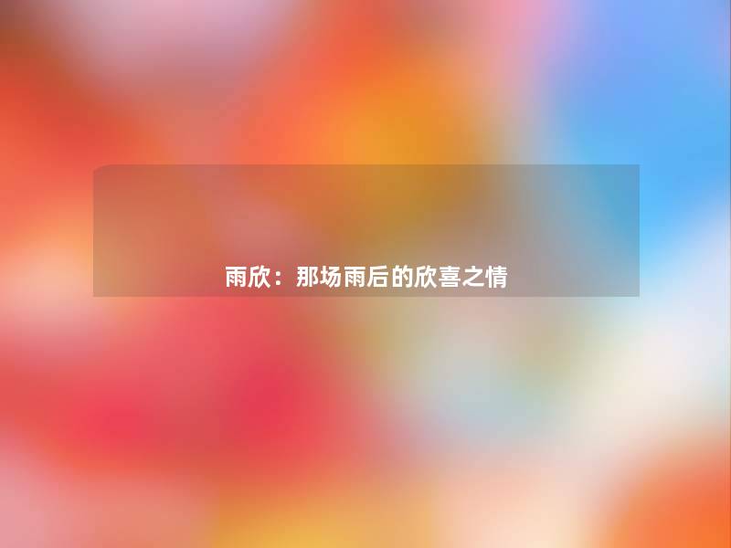 雨欣:那场雨后的欣喜之情 雨欣:那场雨后的欣喜之情