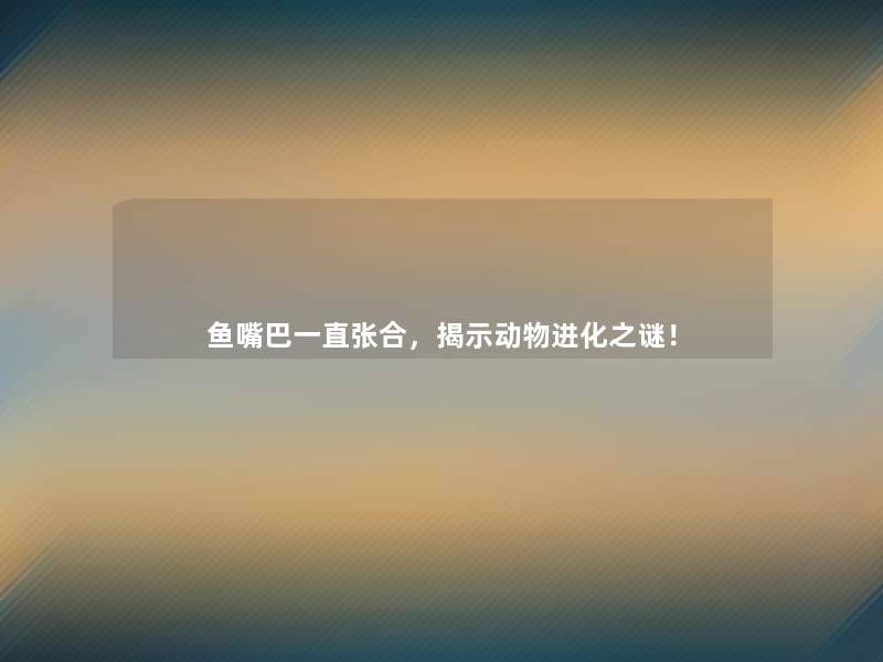 鱼嘴巴一直张合，揭示动物进化之谜！