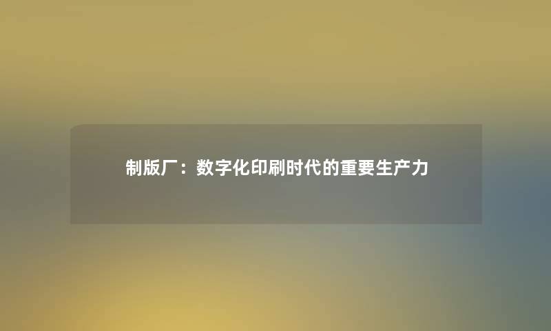 制版厂:数字化印刷时代的重要生产力 制版厂:数字化印刷时代的重要生产力