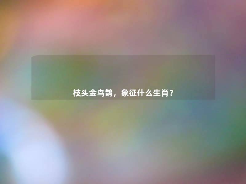 枝头金鸟鹊，象征什么生肖？