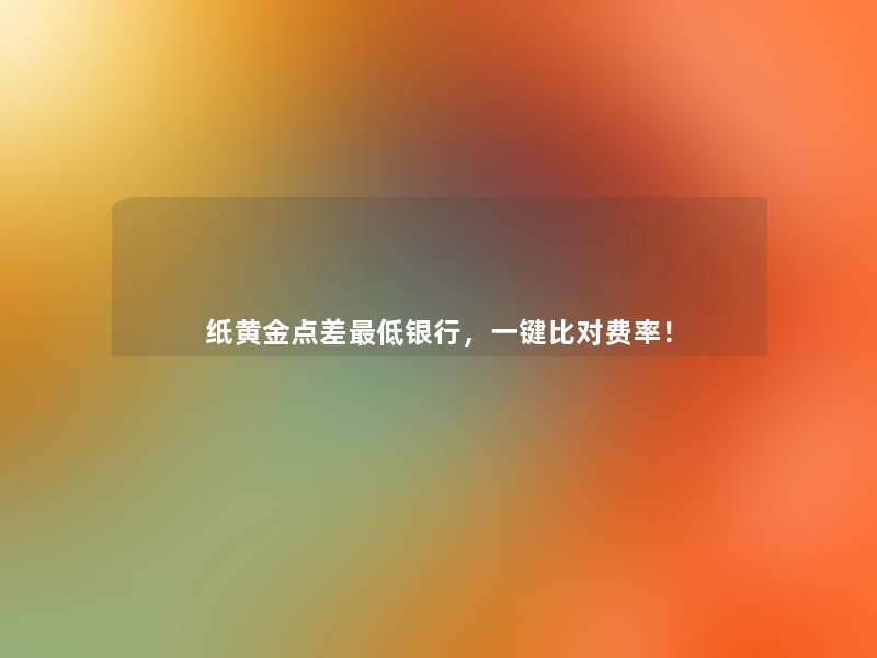 纸黄金点差低银行,一键比对费率! 纸黄金点差低银行,一键比对费率!