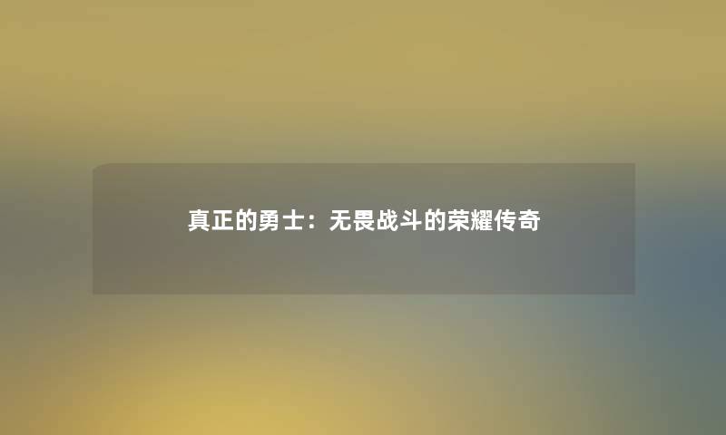 真正的勇士:无畏战斗的荣耀传奇 真正的勇士:无畏战斗的荣耀传奇
