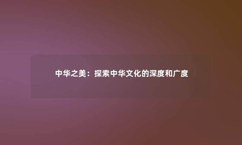 中华之美:探索中华文化的深度和广度 中华之美:探索中华文化的深度和广度