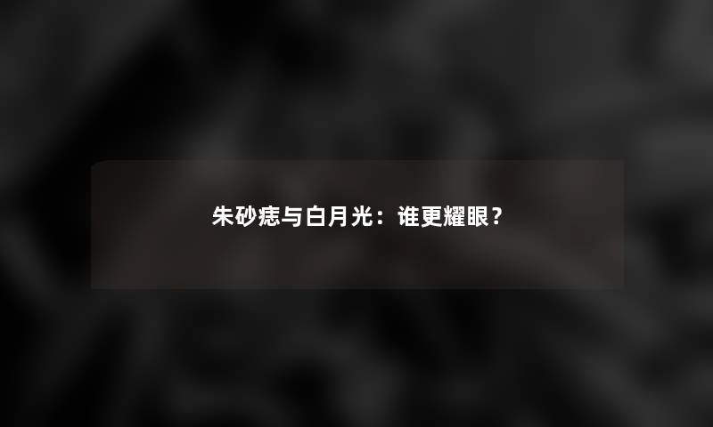 朱砂痣与白月光:谁更耀眼? 朱砂痣与白月光:谁更耀眼?
