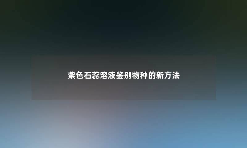 紫色石蕊溶液鉴别物种的新方法 紫色石蕊溶液鉴别物种的新方法