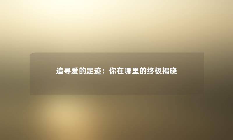 追寻爱的足迹:你在哪里的终极揭晓 追寻爱的足迹:你在哪里的终极揭晓