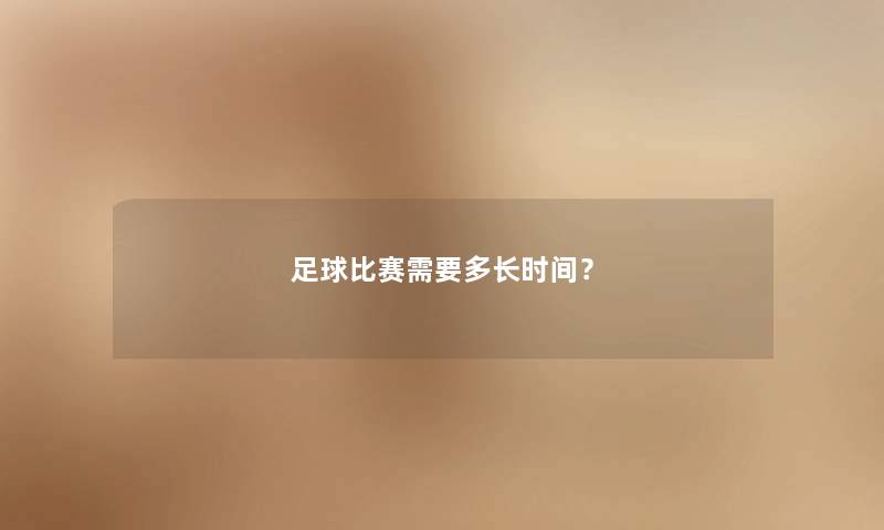 足球比赛需要多长时间? 足球比赛需要多长时间?