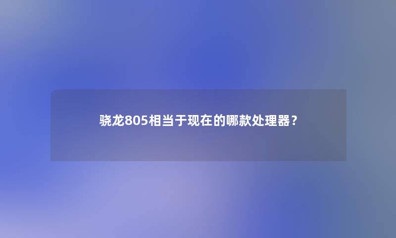 骁龙805相当于的哪款处理器? 骁龙805相当于的哪款处理器?