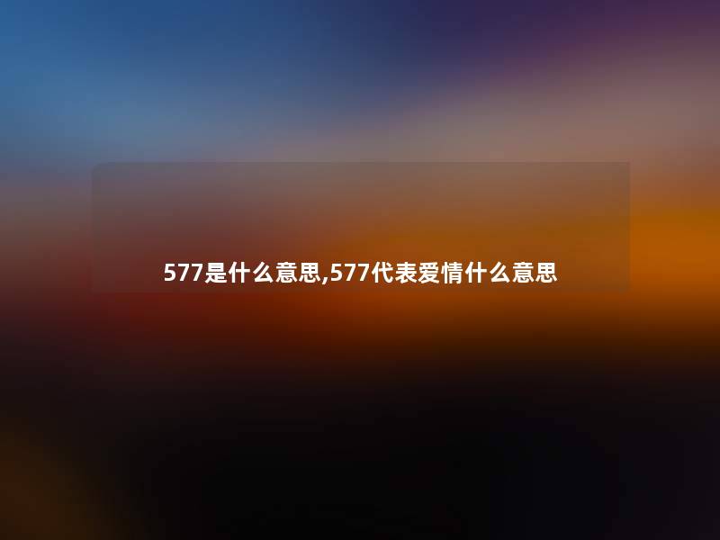 577是什么意思,577代表爱情什么意思 577是什么意思,577代表爱情什么意思