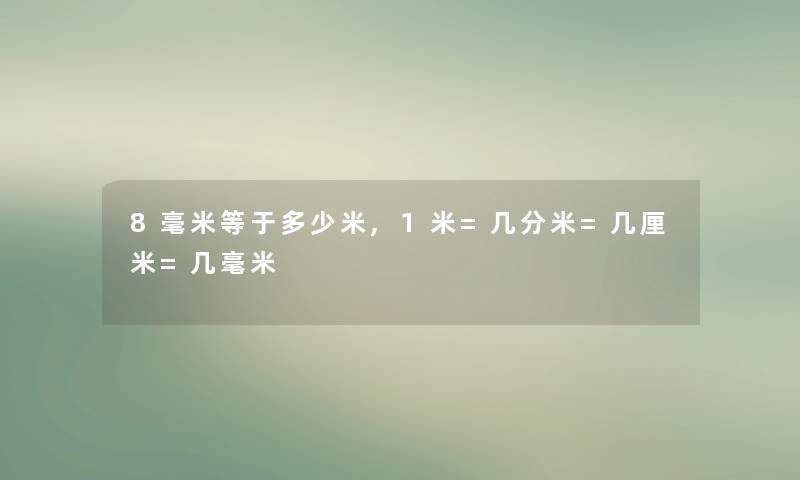 8毫米等于多少米,1米=几分米=几厘米=几毫米 8毫米等于多少米,1米=几分米=几厘米=几毫米