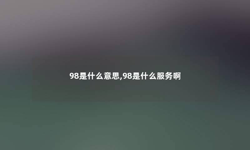 98是什么意思,98是什么服务啊 98是什么意思,98是什么服务啊