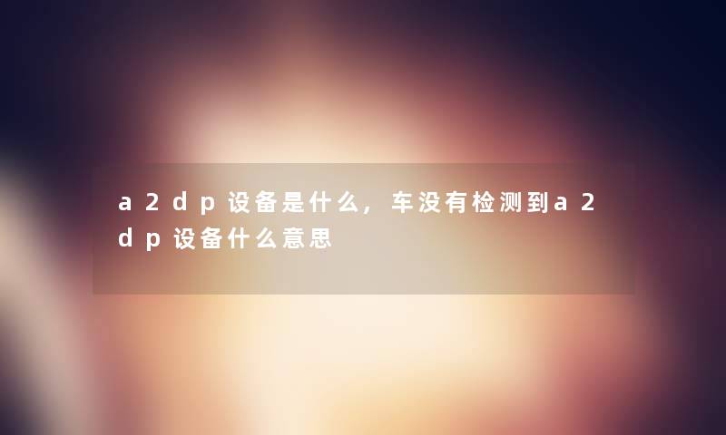 a2dp设备是什么,车没有检测到a2dp设备什么意思