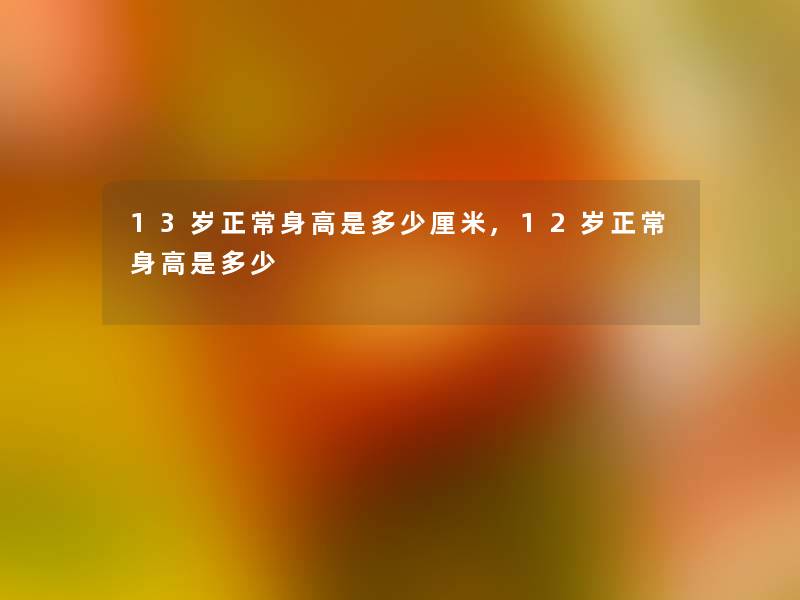 13岁正常身高是多少厘米,12岁正常身高是多少