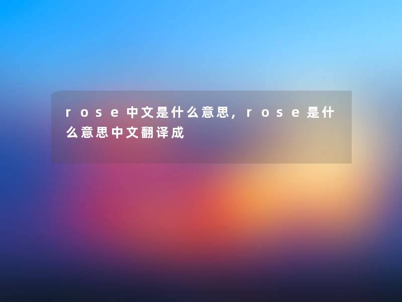 rose中文是什么意思,rose是什么意思中文翻译成 rose中文是什么意思,rose是什么意思中文翻译成