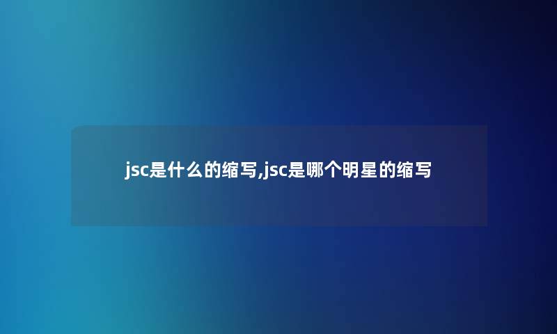 jsc是什么的缩写,jsc是哪个明星的缩写 jsc是什么的缩写,jsc是哪个明星的缩写
