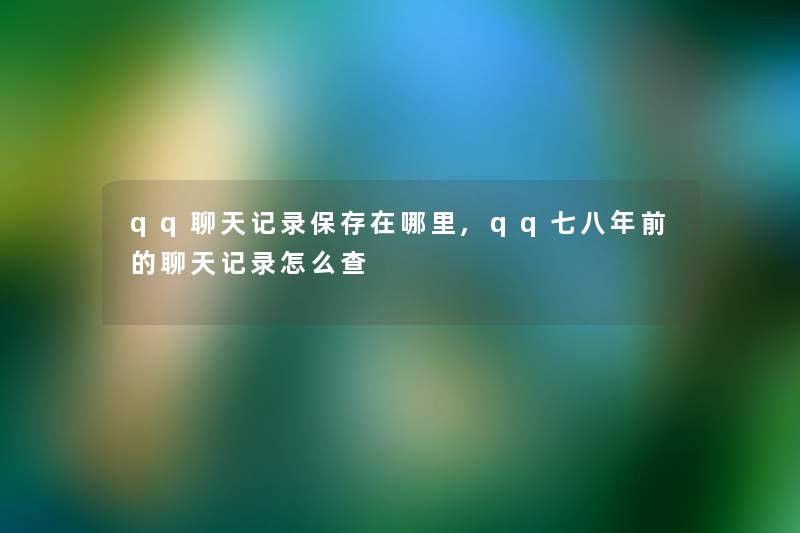 qq聊天记录保存在哪里,qq七八年前的聊天记录怎么查 qq聊天记录保存在哪里,qq七八年前的聊天记录怎么查
