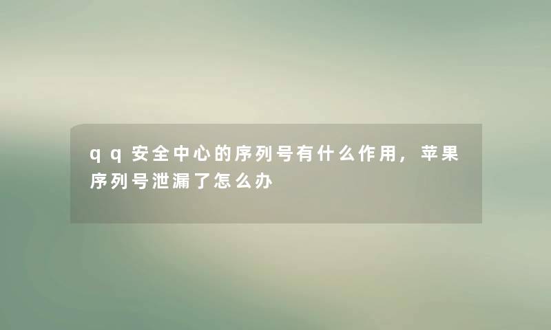 qq安全中心的序列号有什么作用,苹果序列号泄漏了怎么办 qq安全中心的序列号有什么作用,苹果序列号泄漏了怎么办