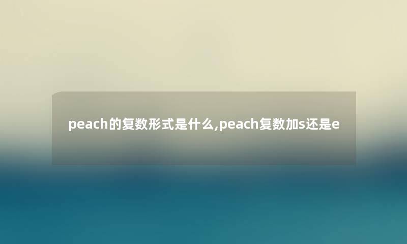 peach的复数形式是什么,peach复数加s还是e peach的复数形式是什么,peach复数加s还是e