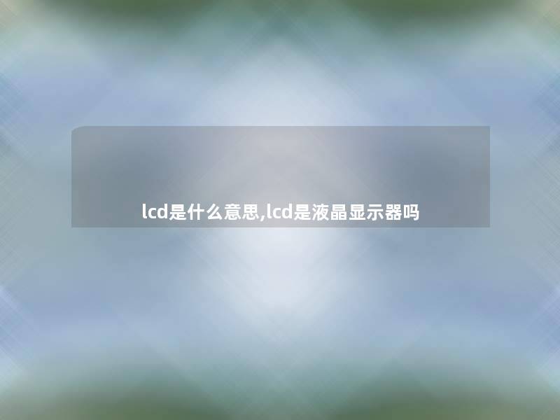 lcd是什么意思,lcd是液晶显示器吗