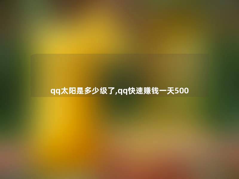 qq太阳是多少级了,qq快速赚钱一天500 qq太阳是多少级了,qq快速赚钱一天500