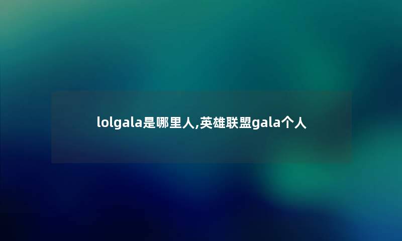 lolgala是哪里人,英雄联盟gala个人 lolgala是哪里人,英雄联盟gala个人