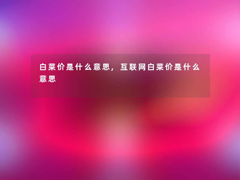白菜价是什么意思,互联网白菜价是什么意思 白菜价是什么意思,互联网白菜价是什么意思