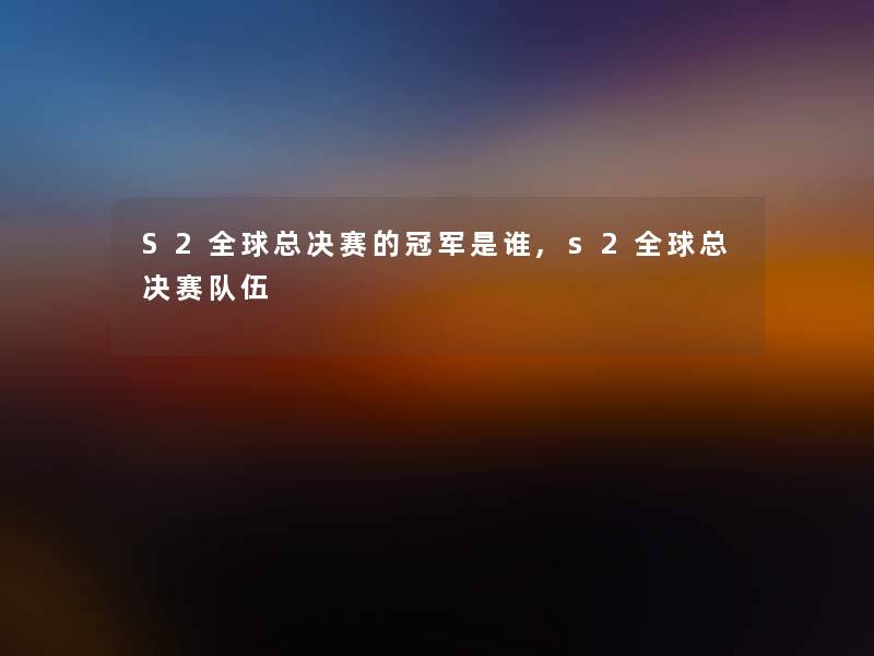 S2全球总决赛的冠军是谁,s2全球总决赛队伍 S2全球总决赛的冠军是谁,s2全球总决赛队伍