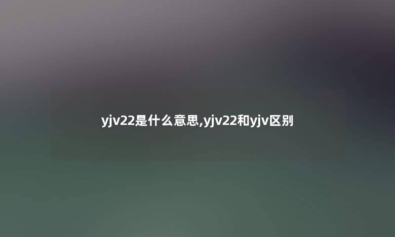 yjv22是什么意思,yjv22和yjv区别 yjv22是什么意思,yjv22和yjv区别