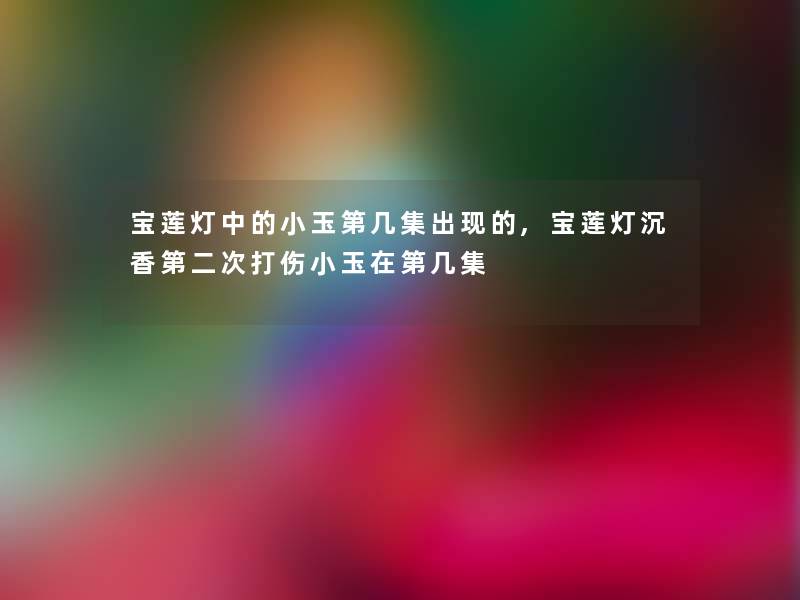 宝莲灯中的小玉第几集出现的,宝莲灯沉香第二次打伤小玉在第几集
