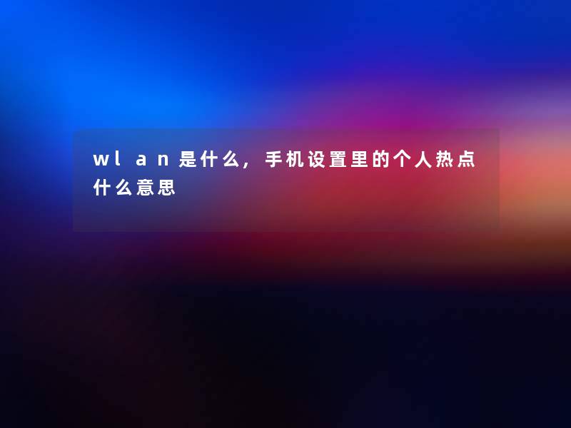 wlan是什么,手机设置里的个人热点什么意思 wlan是什么,手机设置里的个人热点什么意思