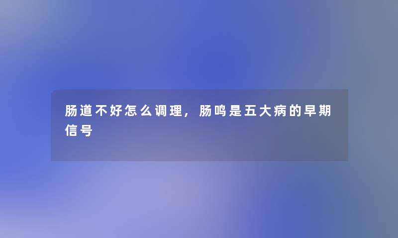 肠道不好怎么调理,肠鸣是五大病的早期信号 肠道不好怎么调理,肠鸣是五大病的早期信号