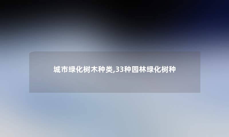 城市绿化树木种类,33种园林绿化树种 城市绿化树木种类,33种园林绿化树种