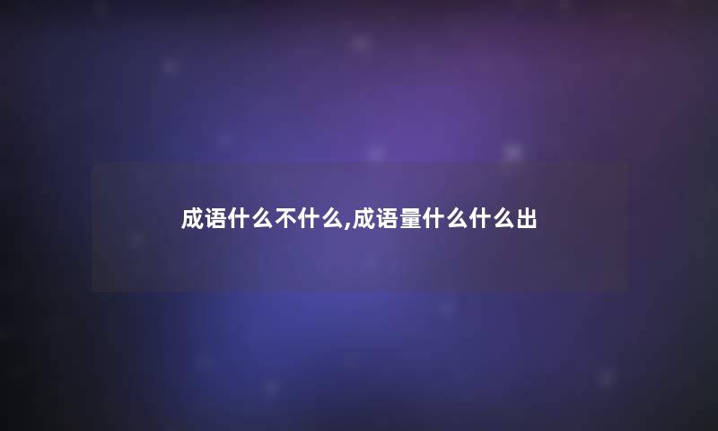 成语什么不什么,成语量什么什么出