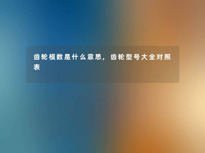 齿轮模数是什么意思,齿轮型号大全对照表 齿轮模数是什么意思,齿轮型号大全对照表