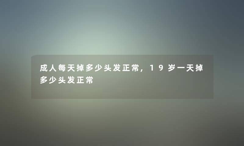 成人每天掉多少头发正常,19岁一天掉多少头发正常 成人每天掉多少头发正常,19岁一天掉多少头发正常