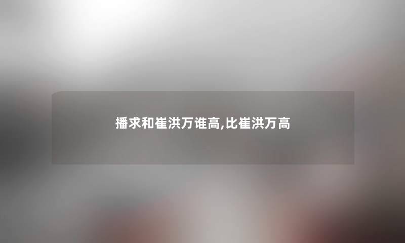 播求和崔洪万谁高,比崔洪万高