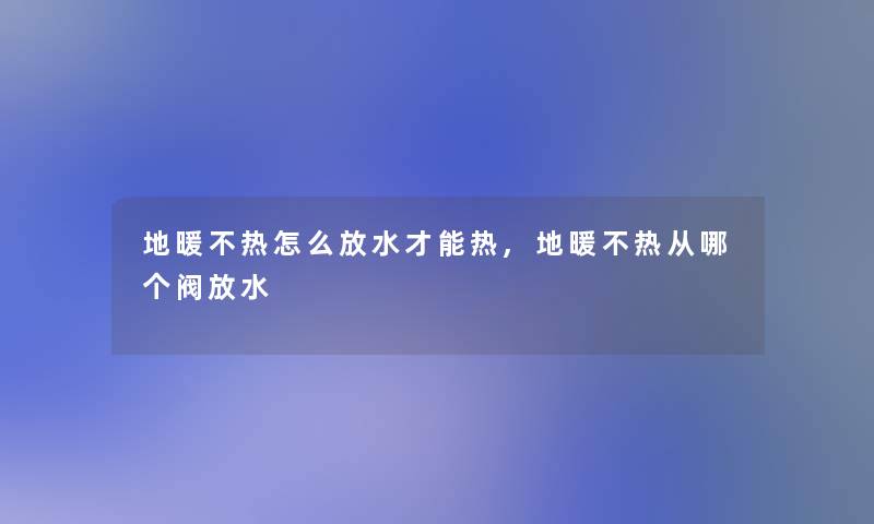 地暖不热怎么放水才能热,地暖不热从哪个阀放水 地暖不热怎么放水才能热,地暖不热从哪个阀放水