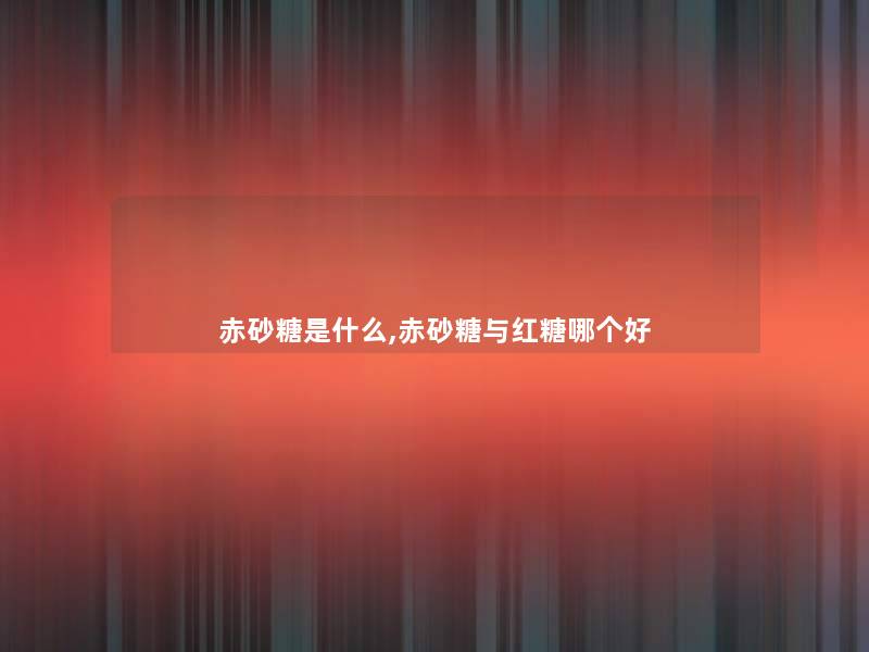 赤砂糖是什么,赤砂糖与红糖哪个好