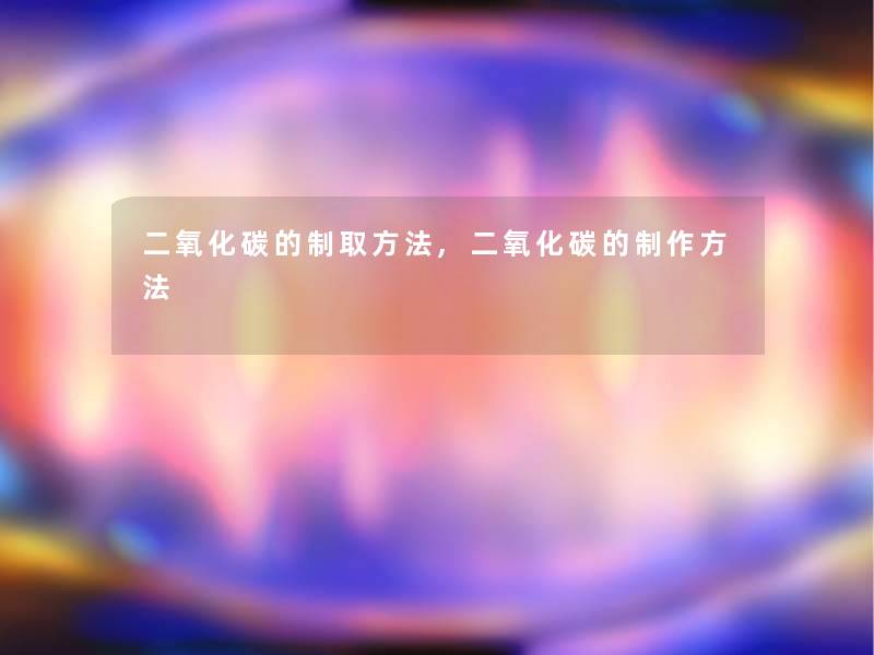 二氧化碳的制取方法,二氧化碳的制作方法 二氧化碳的制取方法,二氧化碳的制作方法