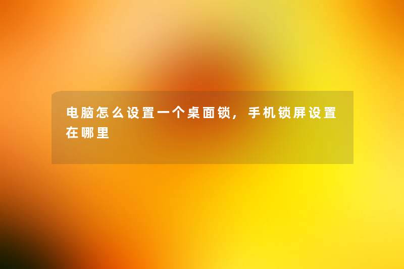 电脑怎么设置一个桌面锁,手机锁屏设置在哪里 电脑怎么设置一个桌面锁,手机锁屏设置在哪里