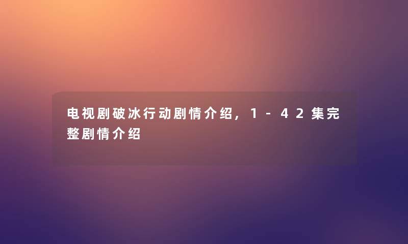 电视剧破冰行动剧情介绍,1-42集完整剧情介绍