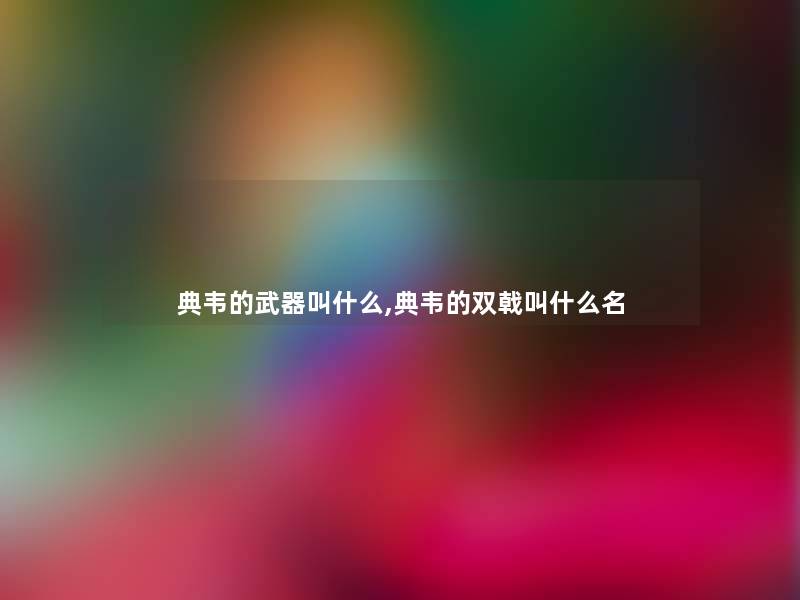 典韦的武器叫什么,典韦的双戟叫什么名 典韦的武器叫什么,典韦的双戟叫什么名